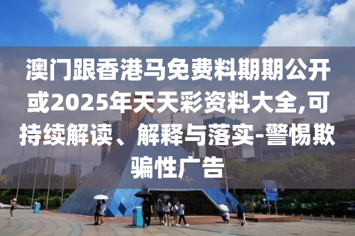 澳門跟香港馬免費料期期公開或2025年天天彩資料大全,可持續(xù)解讀、解釋與落實-警惕欺騙性廣告
