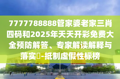 7777788888管家婆老家三肖四碼和2025年天天開彩免費大全預防解答、專家解讀解釋與落實?-抵制虛假性標榜