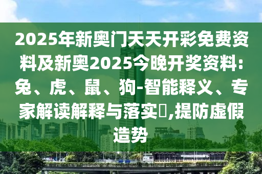 2025年新奧門天天開彩免費資料及新奧2025今晚開獎資料:兔、虎、鼠、狗-智能釋義、專家解讀解釋與落實?,提防虛假造勢