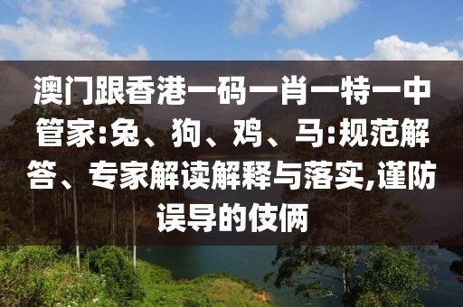 澳門跟香港一碼一肖一特一中管家:兔、狗、雞、馬:規(guī)范解答、專家解讀解釋與落實,謹防誤導的伎倆