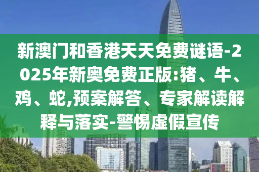 新澳門和香港天天免費謎語-2025年新奧免費正版:豬、牛、雞、蛇,預案解答、專家解讀解釋與落實-警惕虛假宣傳