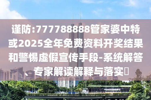 謹防:777788888管家婆中特或2025全年免費資料開獎結果和警惕虛假宣傳手段-系統(tǒng)解答、專家解讀解釋與落實?