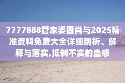 7777888管家婆四肖與2025精準資料免費大全詳細剖析、解釋與落實,抵制不實的蠱惑