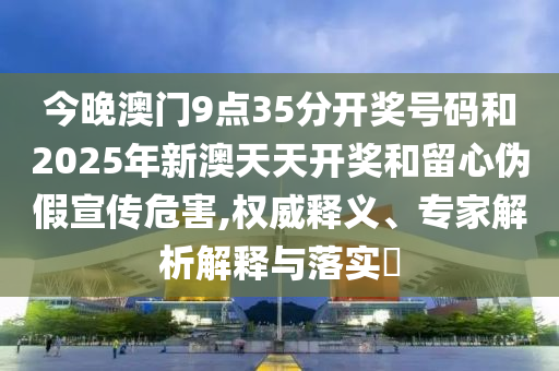 今晚澳門9點(diǎn)35分開獎(jiǎng)號(hào)碼和2025年新澳天天開獎(jiǎng)和留心偽假宣傳危害,權(quán)威釋義、專家解析解釋與落實(shí)?