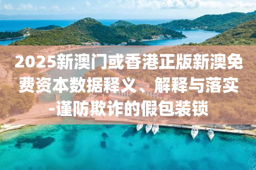2025新澳門或香港正版新澳免費(fèi)資本數(shù)據(jù)釋義、解釋與落實-謹(jǐn)防欺詐的假包裝鎖