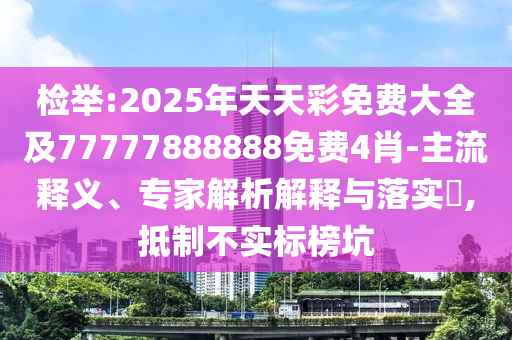 檢舉:2025年天天彩免費(fèi)大全及77777888888免費(fèi)4肖-主流釋義、專家解析解釋與落實(shí)?,抵制不實(shí)標(biāo)榜坑
