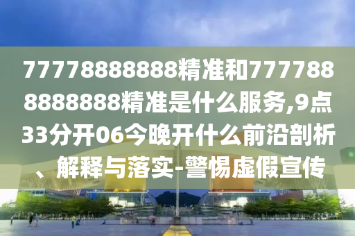 77778888888精準(zhǔn)和7777888888888精準(zhǔn)是什么服務(wù),9點(diǎn)33分開06今晚開什么前沿剖析、解釋與落實(shí)-警惕虛假宣傳