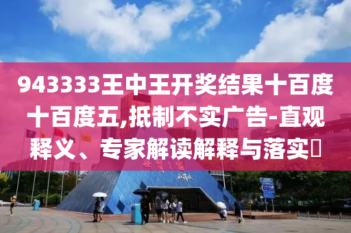 943333王中王開獎結(jié)果十百度十百度五,抵制不實廣告-直觀釋義、專家解讀解釋與落實?