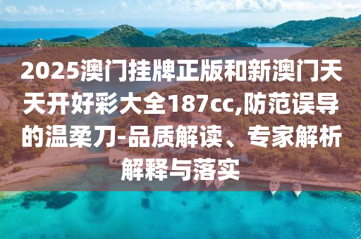 2025澳門掛牌正版和新澳門天天開好彩大全187cc,防范誤導的溫柔刀-品質(zhì)解讀、專家解析解釋與落實