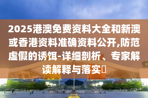 2025港澳免費(fèi)資料大全和新澳或香港資料準(zhǔn)確資料公開(kāi),防范虛假的誘餌-詳細(xì)剖析、專(zhuān)家解讀解釋與落實(shí)?