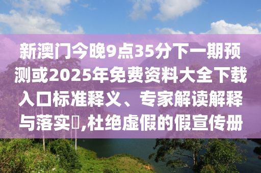新澳門(mén)今晚9點(diǎn)35分下一期預(yù)測(cè)或2025年免費(fèi)資料大全下載入口標(biāo)準(zhǔn)釋義、專(zhuān)家解讀解釋與落實(shí)?,杜絕虛假的假宣傳冊(cè)