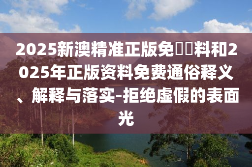 2025新澳精準(zhǔn)正版免費(fèi)資料和2025年正版資料免費(fèi)通俗釋義、解釋與落實(shí)-拒絕虛假的表面光