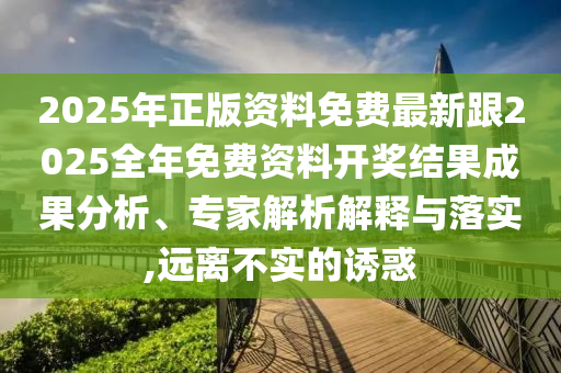 2025年正版資料免費(fèi)最新跟2025全年免費(fèi)資料開(kāi)獎(jiǎng)結(jié)果成果分析、專(zhuān)家解析解釋與落實(shí),遠(yuǎn)離不實(shí)的誘惑