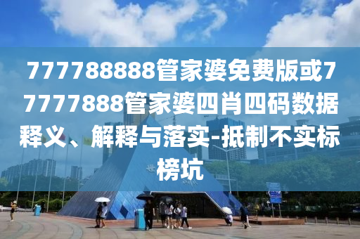 777788888管家婆免費(fèi)版或77777888管家婆四肖四碼數(shù)據(jù)釋義、解釋與落實(shí)-抵制不實(shí)標(biāo)榜坑