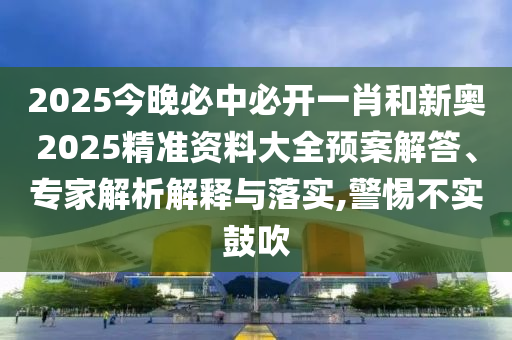 2025今晚必中必開(kāi)一肖和新奧2025精準(zhǔn)資料大全預(yù)案解答、專(zhuān)家解析解釋與落實(shí),警惕不實(shí)鼓吹
