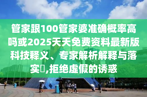 管家跟100管家婆準(zhǔn)確概率高嗎或2025天天免費(fèi)資料最新版科技釋義、專(zhuān)家解析解釋與落實(shí)?,拒絕虛假的誘惑