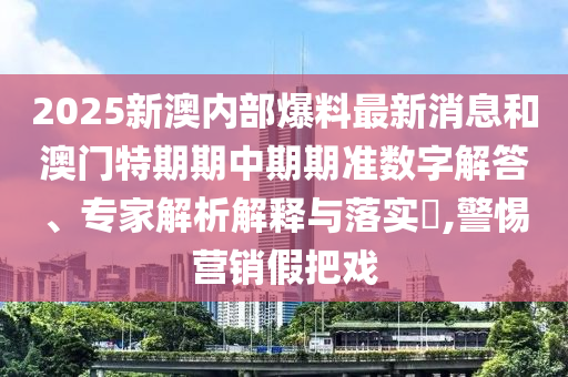 2025新澳內(nèi)部爆料最新消息和澳門(mén)特期期中期期準(zhǔn)數(shù)字解答、專(zhuān)家解析解釋與落實(shí)?,警惕營(yíng)銷(xiāo)假把戲