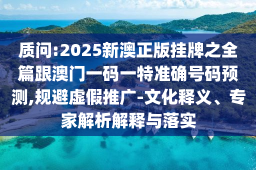 質(zhì)問:2025新澳正版掛牌之全篇跟澳門一碼一特準確號碼預測,規(guī)避虛假推廣-文化釋義、專家解析解釋與落實