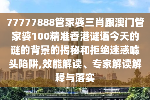 77777888管家婆三肖跟澳門管家婆100精準香港謎語今天的謎的背景的揭秘和拒絕迷惑噱頭陷阱,效能解讀、專家解讀解釋與落實