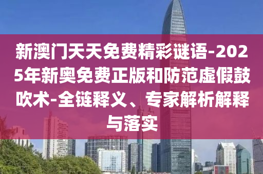 新澳門天天免費精彩謎語-2025年新奧免費正版和防范虛假鼓吹術(shù)-全鏈釋義、專家解析解釋與落實