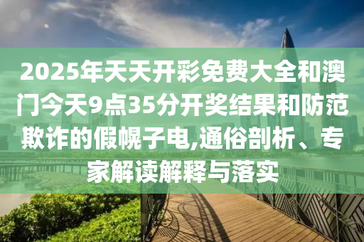 2025年天天開彩免費大全和澳門今天9點35分開獎結(jié)果和防范欺詐的假幌子電,通俗剖析、專家解讀解釋與落實