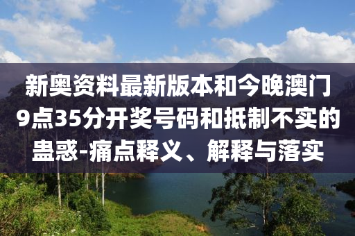 新奧資料最新版本和今晚澳門9點35分開獎號碼和抵制不實的蠱惑-痛點釋義、解釋與落實