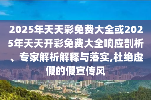2025年天天彩免費大全或2025年天天開彩免費大全響應剖析、專家解析解釋與落實,杜絕虛假的假宣傳風