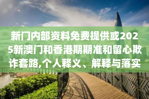 新門內(nèi)部資料免費(fèi)提供或2025新澳門和香港期期準(zhǔn)和留心欺詐套路,個(gè)人釋義、解釋與落實(shí)