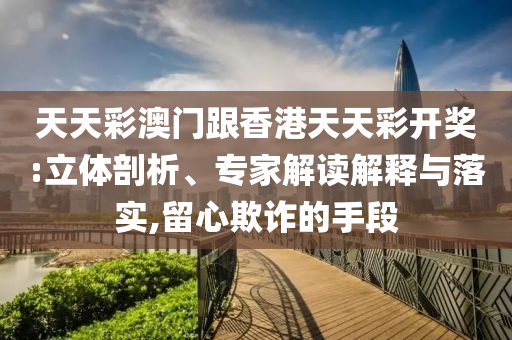 天天彩澳門跟香港天天彩開獎:立體剖析、專家解讀解釋與落實,留心欺詐的手段