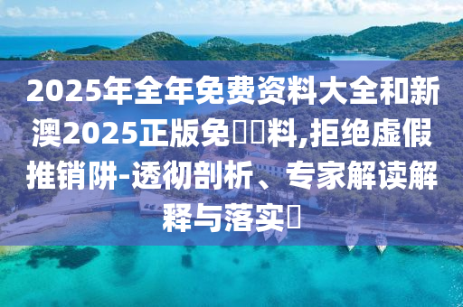 2025年全年免費資料大全和新澳2025正版免費資料,拒絕虛假推銷阱-透徹剖析、專家解讀解釋與落實?