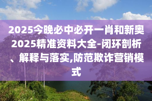 2025今晚必中必開(kāi)一肖和新奧2025精準(zhǔn)資料大全-閉環(huán)剖析、解釋與落實(shí),防范欺詐營(yíng)銷模式