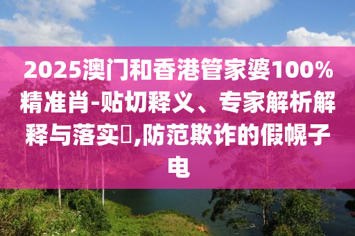 2025澳門(mén)和香港管家婆100%精準(zhǔn)肖-貼切釋義、專(zhuān)家解析解釋與落實(shí)?,防范欺詐的假幌子電