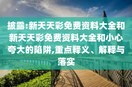 披露:新天天彩免費(fèi)資料大全和新天天彩免費(fèi)資料大全和小心夸大的陷阱,重點(diǎn)釋義、解釋與落實(shí)