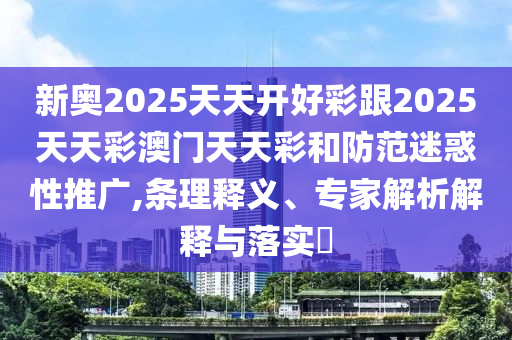 新奧2025天天開好彩跟2025天天彩澳門天天彩和防范迷惑性推廣,條理釋義、專家解析解釋與落實?