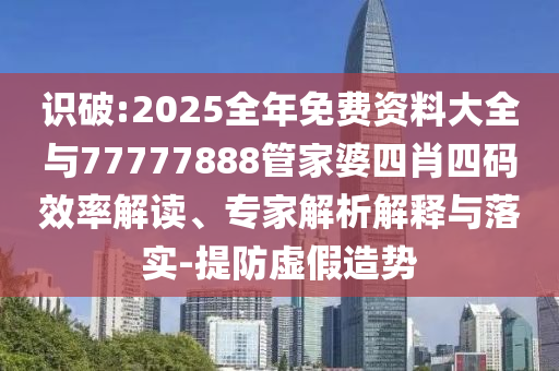 識破:2025全年免費資料大全與77777888管家婆四肖四碼效率解讀、專家解析解釋與落實-提防虛假造勢