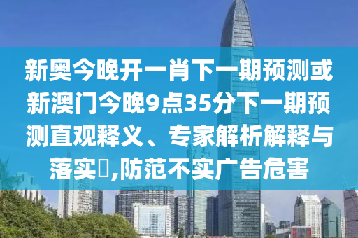 新奧今晚開一肖下一期預(yù)測或新澳門今晚9點35分下一期預(yù)測直觀釋義、專家解析解釋與落實?,防范不實廣告危害