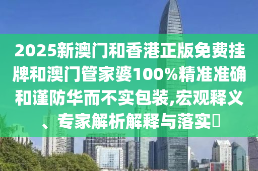 2025新澳門和香港正版免費(fèi)掛牌和澳門管家婆100%精準(zhǔn)準(zhǔn)確和謹(jǐn)防華而不實(shí)包裝,宏觀釋義、專家解析解釋與落實(shí)?