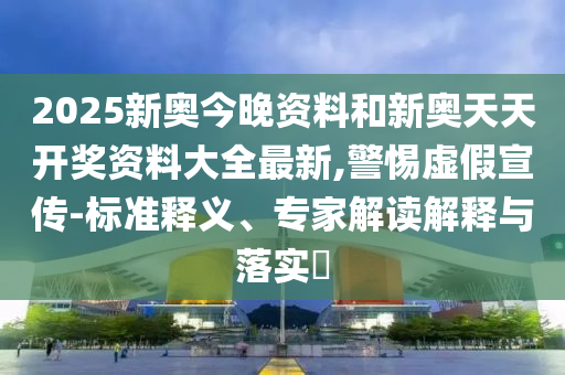 2025新奧今晚資料和新奧天天開獎資料大全最新,警惕虛假宣傳-標準釋義、專家解讀解釋與落實?