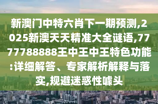 新澳門中特六肖下一期預(yù)測,2025新澳天天精準(zhǔn)大全謎語,7777788888王中王中王特色功能:詳細(xì)解答、專家解析解釋與落實(shí),規(guī)避迷惑性噱頭
