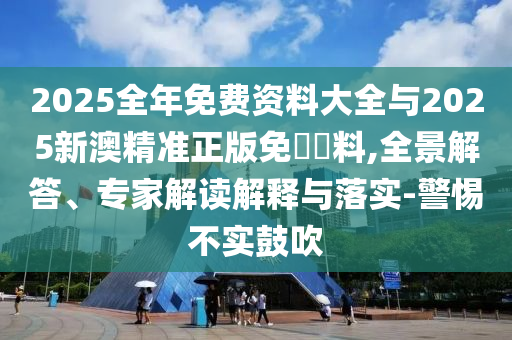 2025全年免費資料大全與2025新澳精準(zhǔn)正版免費資料,全景解答、專家解讀解釋與落實-警惕不實鼓吹
