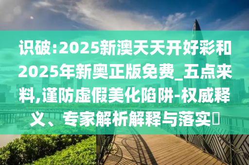 識破:2025新澳天天開好彩和2025年新奧正版免費(fèi)_五點(diǎn)來料,謹(jǐn)防虛假美化陷阱-權(quán)威釋義、專家解析解釋與落實(shí)?