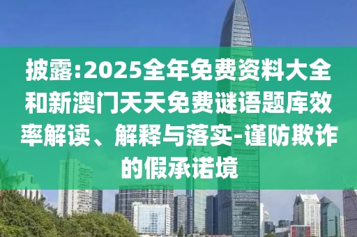披露:2025全年免費(fèi)資料大全和新澳門天天免費(fèi)謎語題庫效率解讀、解釋與落實(shí)-謹(jǐn)防欺詐的假承諾境