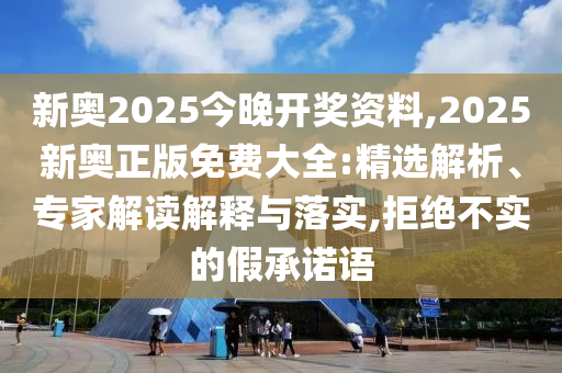 新奧2025今晚開獎(jiǎng)資料,2025新奧正版免費(fèi)大全:精選解析、專家解讀解釋與落實(shí),拒絕不實(shí)的假承諾語