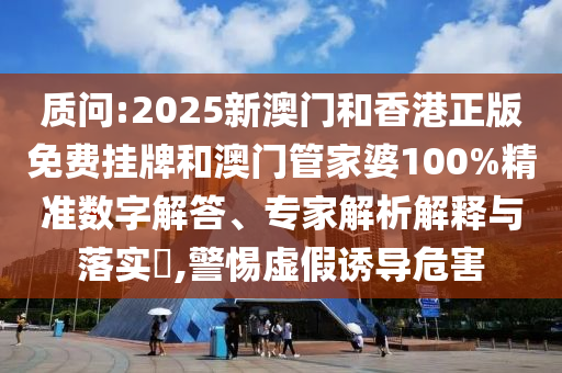 質(zhì)問(wèn):2025新澳門(mén)和香港正版免費(fèi)掛牌和澳門(mén)管家婆100%精準(zhǔn)數(shù)字解答、專(zhuān)家解析解釋與落實(shí)?,警惕虛假誘導(dǎo)危害
