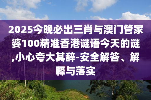 2025今晚必出三肖與澳門管家婆100精準(zhǔn)香港謎語今天的謎,小心夸大其辭-安全解答、解釋與落實(shí)