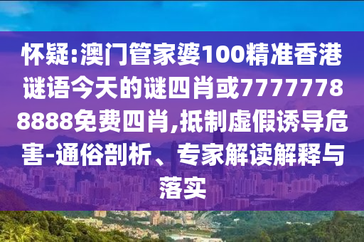 懷疑:澳門管家婆100精準(zhǔn)香港謎語今天的謎四肖或77777788888免費(fèi)四肖,抵制虛假誘導(dǎo)危害-通俗剖析、專家解讀解釋與落實(shí)