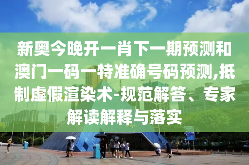 新奧今晚開(kāi)一肖下一期預(yù)測(cè)和澳門一碼一特準(zhǔn)確號(hào)碼預(yù)測(cè),抵制虛假渲染術(shù)-規(guī)范解答、專家解讀解釋與落實(shí)