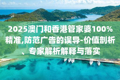 2025澳門和香港管家婆100%精準(zhǔn),防范廣告的誤導(dǎo)-價值剖析、專家解析解釋與落實