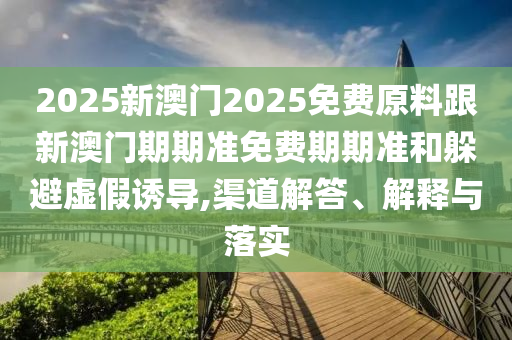 2025新澳門(mén)2025免費(fèi)原料跟新澳門(mén)期期準(zhǔn)免費(fèi)期期準(zhǔn)和躲避虛假誘導(dǎo),渠道解答、解釋與落實(shí)