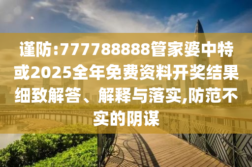 謹(jǐn)防:777788888管家婆中特或2025全年免費(fèi)資料開(kāi)獎(jiǎng)結(jié)果細(xì)致解答、解釋與落實(shí),防范不實(shí)的陰謀